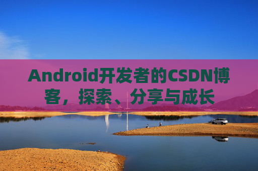 Android开发者的CSDN博客，探索、分享与成长